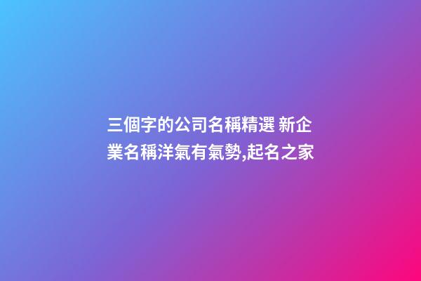 三個字的公司名稱精選 新企業名稱洋氣有氣勢,起名之家-第1張-公司起名-玄機派